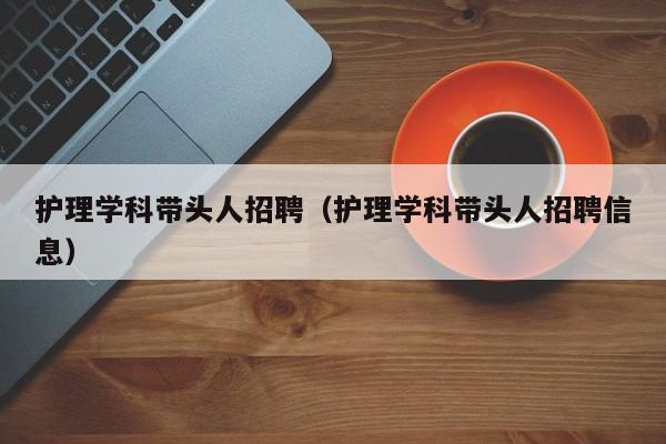 护理学科带头人招聘（护理学科带头人招聘信息）-第1张图片-ZBLOG