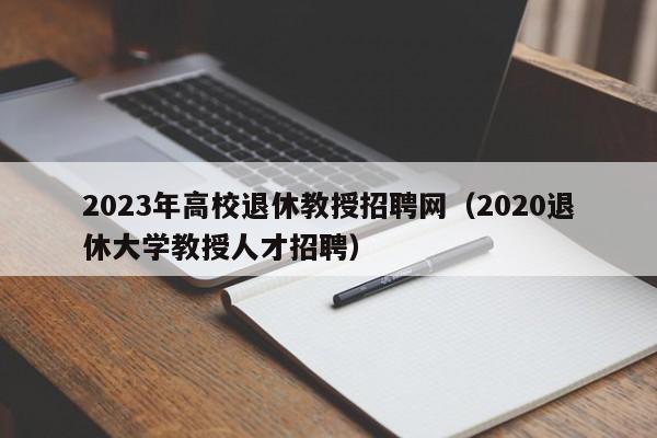 2023年高校退休教授招聘网（2020退休大学教授人才招聘）-第1张图片-ZBLOG