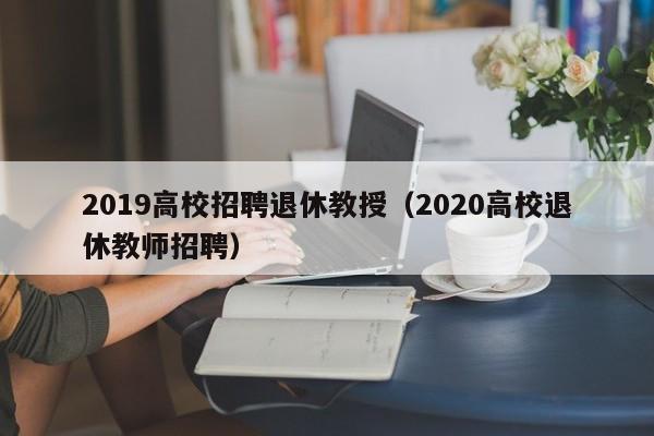2019高校招聘退休教授（2020高校退休教师招聘）-第1张图片-ZBLOG