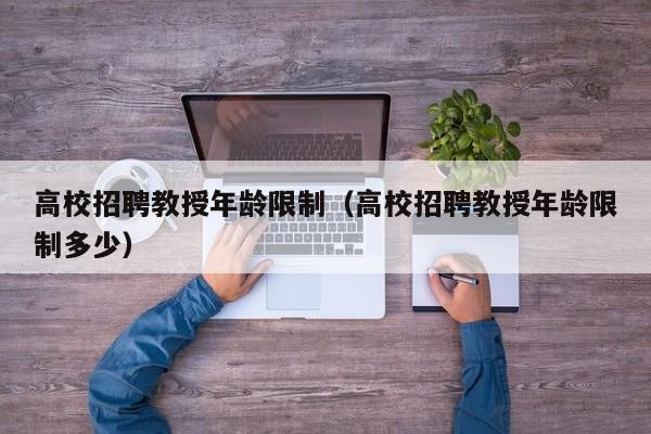 高校招聘教授年龄限制（高校招聘教授年龄限制多少）-第1张图片-ZBLOG