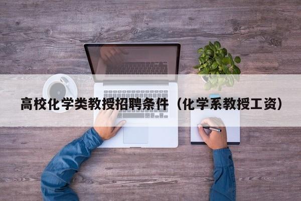 高校化学类教授招聘条件（化学系教授工资）-第1张图片-ZBLOG