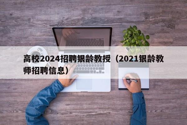 高校2024招聘银龄教授（2021银龄教师招聘信息）-第1张图片-ZBLOG
