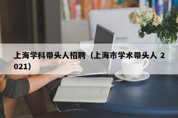 上海学科带头人招聘（上海市学术带头人 2021）-第1张图片-ZBLOG