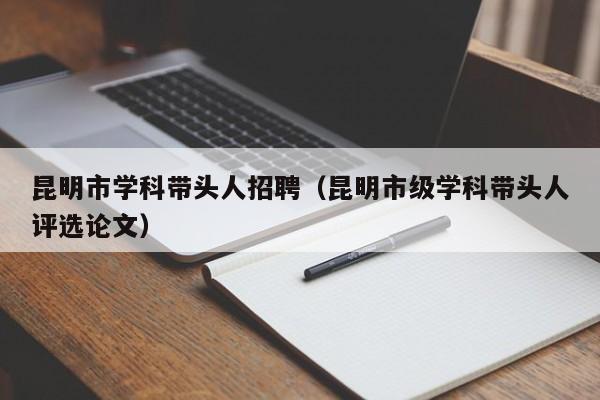 昆明市学科带头人招聘（昆明市级学科带头人评选论文）-第1张图片-ZBLOG
