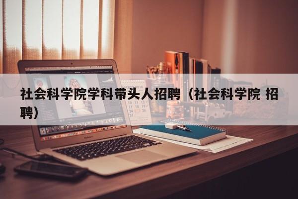 社会科学院学科带头人招聘（社会科学院 招聘）-第1张图片-ZBLOG