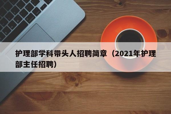 护理部学科带头人招聘简章（2021年护理部主任招聘）-第1张图片-ZBLOG
