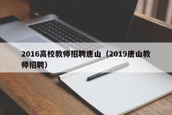 2016高校教师招聘唐山（2019唐山教师招聘）-第1张图片-ZBLOG