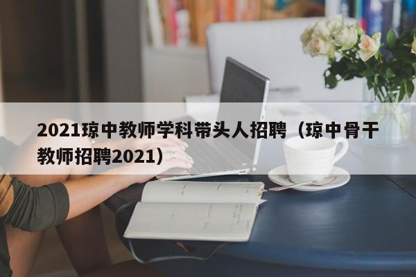 2021琼中教师学科带头人招聘（琼中骨干教师招聘2021）-第1张图片-ZBLOG