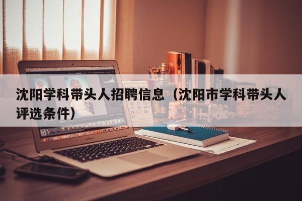 沈阳学科带头人招聘信息（沈阳市学科带头人评选条件）-第1张图片-ZBLOG