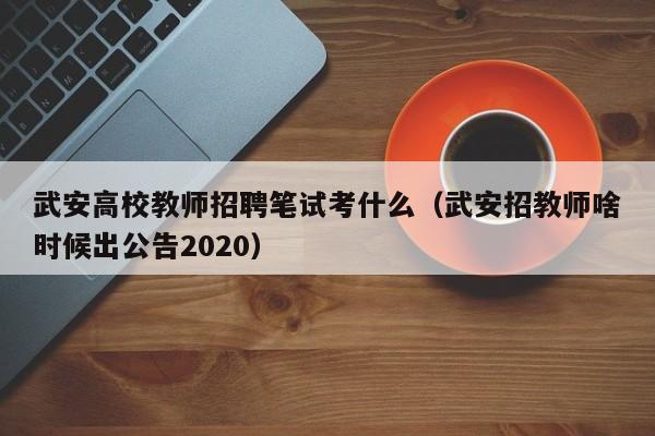 武安高校教师招聘笔试考什么（武安招教师啥时候出公告2020）-第1张图片-ZBLOG