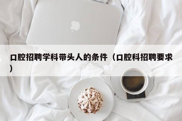 口腔招聘学科带头人的条件（口腔科招聘要求）-第1张图片-ZBLOG