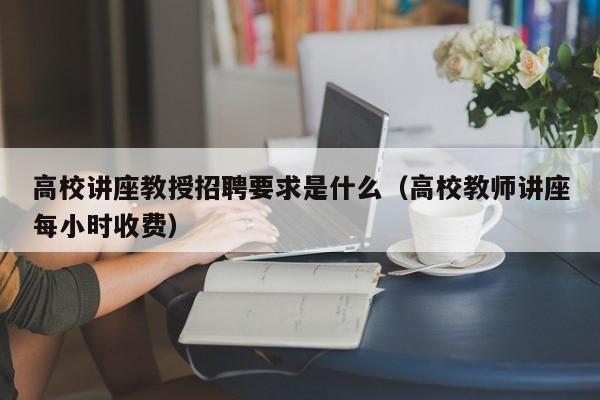 高校讲座教授招聘要求是什么（高校教师讲座每小时收费）-第1张图片-ZBLOG