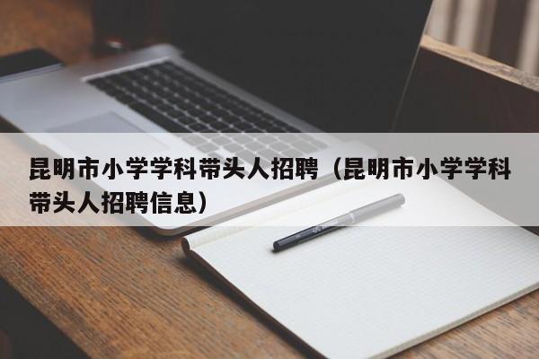 昆明市小学学科带头人招聘（昆明市小学学科带头人招聘信息）-第1张图片-ZBLOG