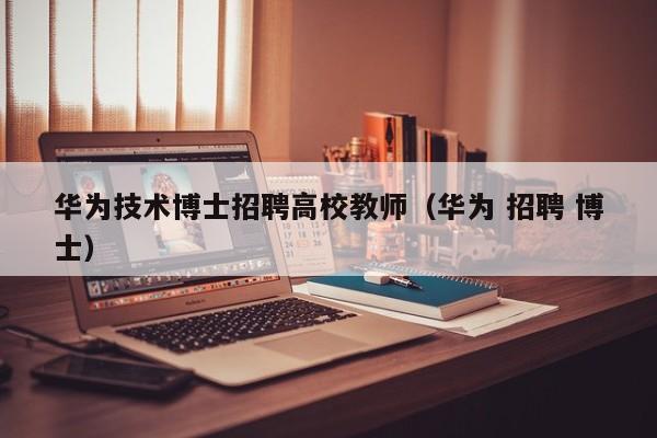 华为技术博士招聘高校教师（华为 招聘 博士）-第1张图片-ZBLOG