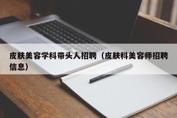 皮肤美容学科带头人招聘（皮肤科美容师招聘信息）-第1张图片-ZBLOG