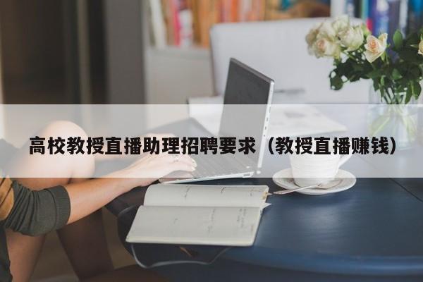高校教授直播助理招聘要求（教授直播赚钱）-第1张图片-ZBLOG