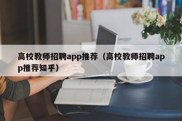 高校教师招聘app推荐（高校教师招聘app推荐知乎）-第1张图片-ZBLOG