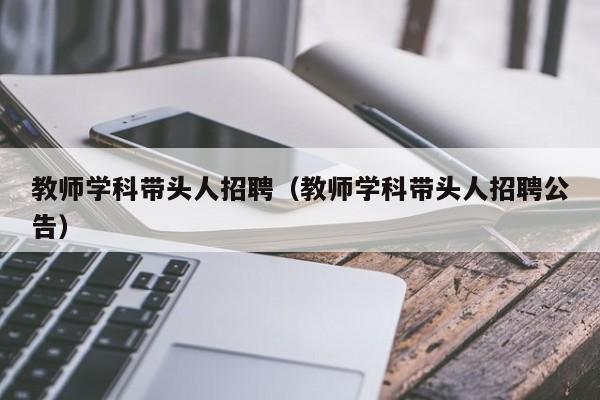 教师学科带头人招聘（教师学科带头人招聘公告）-第1张图片-ZBLOG