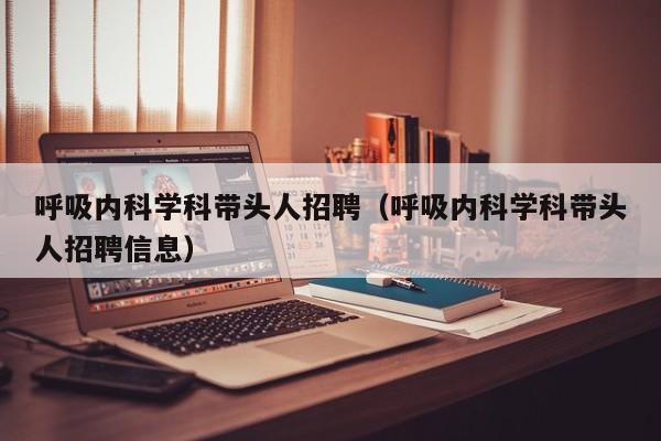 呼吸内科学科带头人招聘（呼吸内科学科带头人招聘信息）-第1张图片-ZBLOG