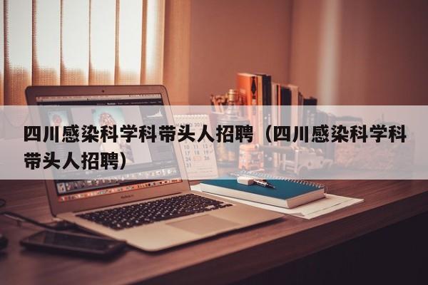 四川感染科学科带头人招聘（四川感染科学科带头人招聘）-第1张图片-ZBLOG