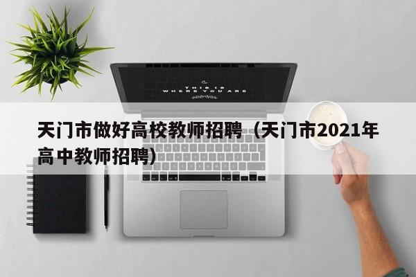 天门市做好高校教师招聘（天门市2021年高中教师招聘）-第1张图片-ZBLOG