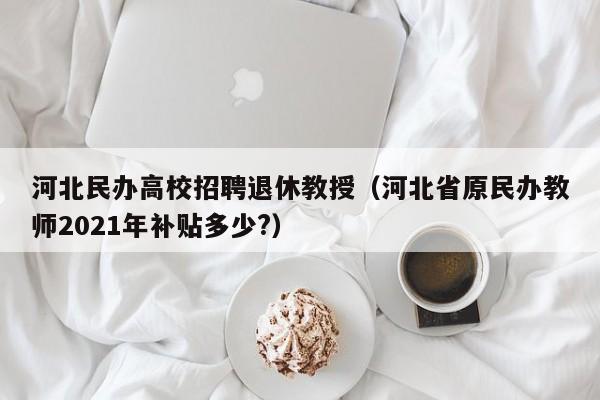 河北民办高校招聘退休教授（河北省原民办教师2021年补贴多少?）-第1张图片-ZBLOG