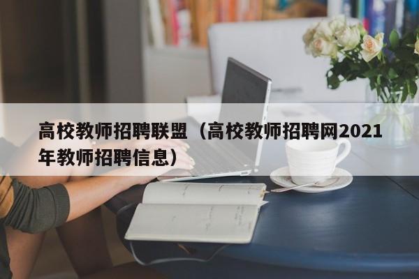 高校教师招聘联盟（高校教师招聘网2021年教师招聘信息）-第1张图片-ZBLOG