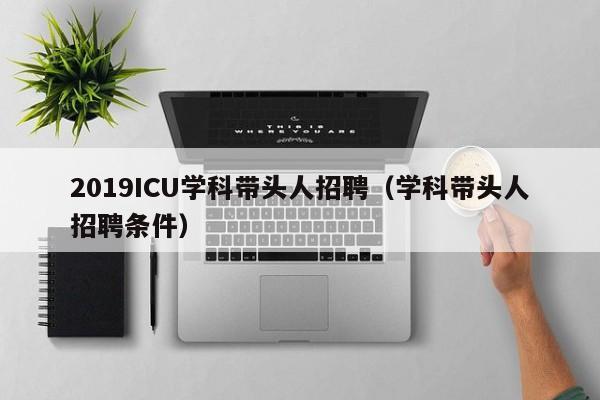 2019ICU学科带头人招聘（学科带头人招聘条件）-第1张图片-ZBLOG