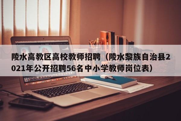 陵水高教区高校教师招聘（陵水黎族自治县2021年公开招聘56名中小学教师岗位表）-第1张图片-ZBLOG