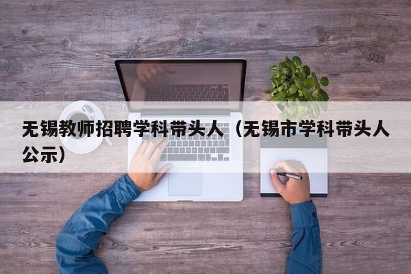 无锡教师招聘学科带头人（无锡市学科带头人公示）-第1张图片-ZBLOG