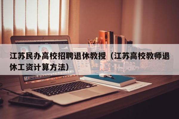 江苏民办高校招聘退休教授（江苏高校教师退休工资计算方法）-第1张图片-ZBLOG