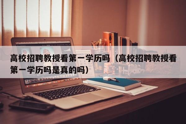 高校招聘教授看第一学历吗（高校招聘教授看第一学历吗是真的吗）-第1张图片-ZBLOG