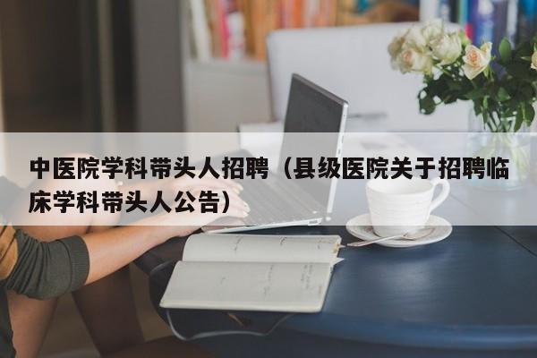 中医院学科带头人招聘（县级医院关于招聘临床学科带头人公告）-第1张图片-ZBLOG