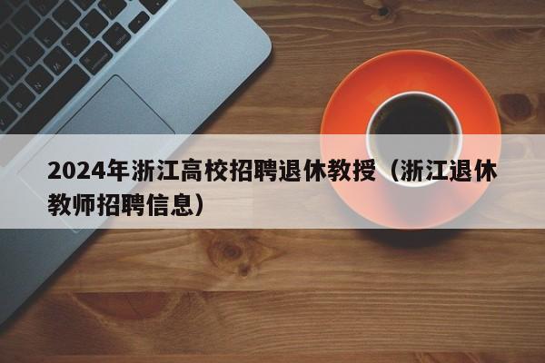 2024年浙江高校招聘退休教授（浙江退休教师招聘信息）-第1张图片-ZBLOG