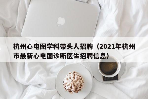 杭州心电图学科带头人招聘（2021年杭州市最新心电图诊断医生招聘信息）-第1张图片-ZBLOG