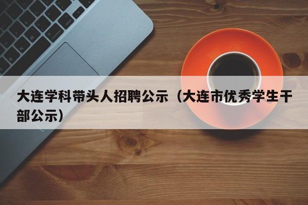 大连学科带头人招聘公示（大连市优秀学生干部公示）-第1张图片-ZBLOG