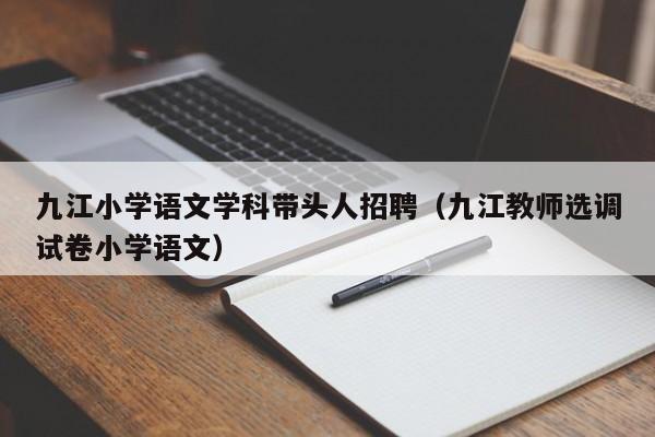 九江小学语文学科带头人招聘（九江教师选调试卷小学语文）-第1张图片-ZBLOG