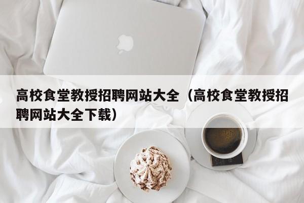 高校食堂教授招聘网站大全（高校食堂教授招聘网站大全下载）-第1张图片-ZBLOG