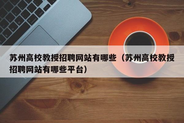 苏州高校教授招聘网站有哪些（苏州高校教授招聘网站有哪些平台）-第1张图片-ZBLOG