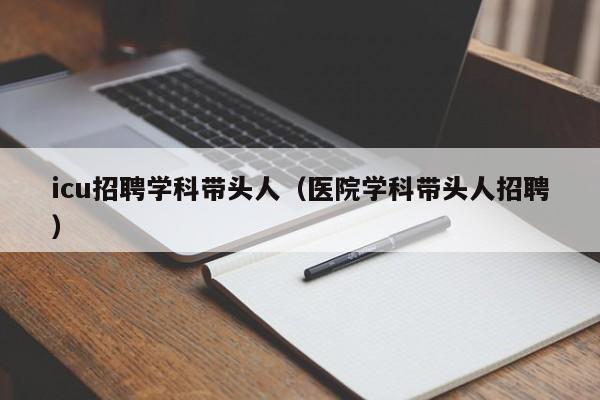icu招聘学科带头人（医院学科带头人招聘）-第1张图片-ZBLOG