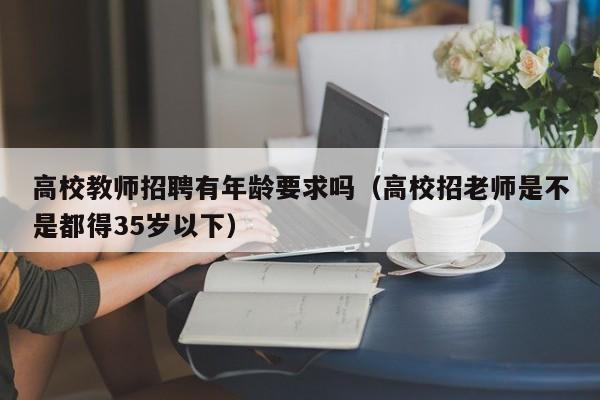 高校教师招聘有年龄要求吗（高校招老师是不是都得35岁以下）-第1张图片-ZBLOG