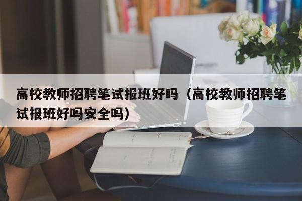 高校教师招聘笔试报班好吗（高校教师招聘笔试报班好吗安全吗）-第1张图片-ZBLOG