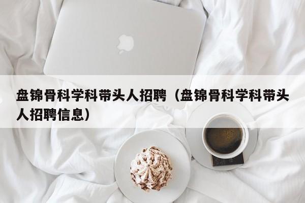 盘锦骨科学科带头人招聘（盘锦骨科学科带头人招聘信息）-第1张图片-ZBLOG
