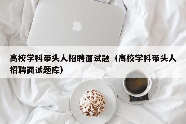 高校学科带头人招聘面试题（高校学科带头人招聘面试题库）-第1张图片-ZBLOG