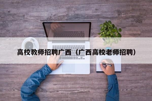 高校教师招聘广西（广西高校老师招聘）-第1张图片-ZBLOG
