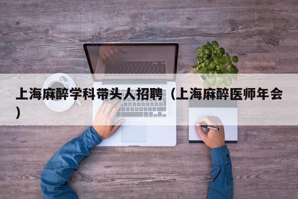 上海麻醉学科带头人招聘（上海麻醉医师年会）-第1张图片-ZBLOG