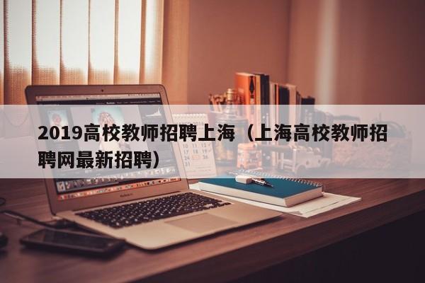 2019高校教师招聘上海（上海高校教师招聘网最新招聘）-第1张图片-ZBLOG
