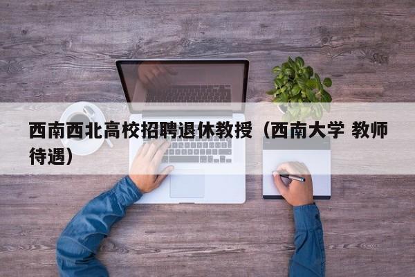 西南西北高校招聘退休教授（西南大学 教师待遇）-第1张图片-ZBLOG