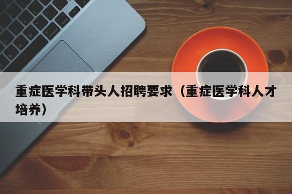 重症医学科带头人招聘要求（重症医学科人才培养）-第1张图片-ZBLOG