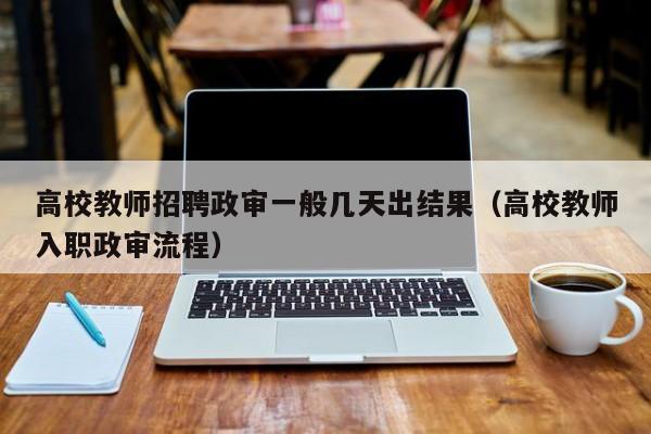 高校教师招聘政审一般几天出结果（高校教师入职政审流程）-第1张图片-ZBLOG